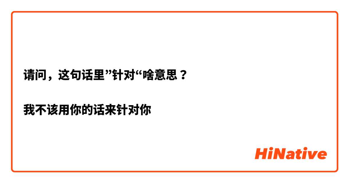 请问，这句话里”针对“啥意思？

我不该用你的话来针对你