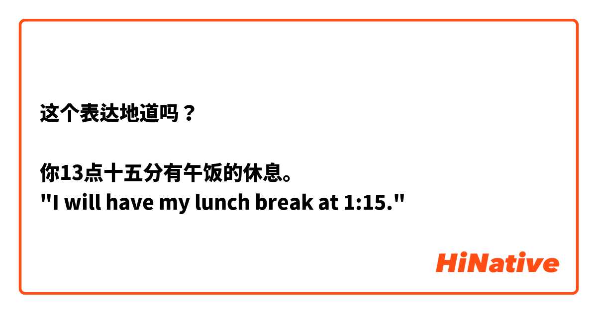 这个表达地道吗？

你13点十五分有午饭的休息。
"I will have my lunch break at 1:15."