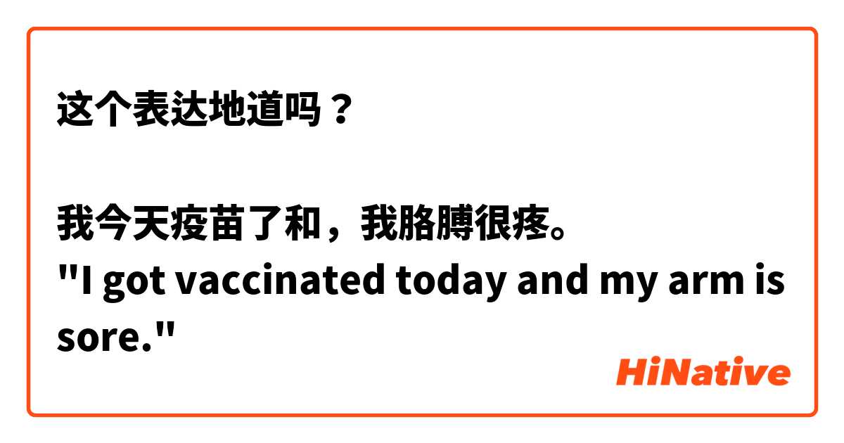 这个表达地道吗？

我今天疫苗了和，我胳膊很疼。
"I got vaccinated today and my arm is sore."