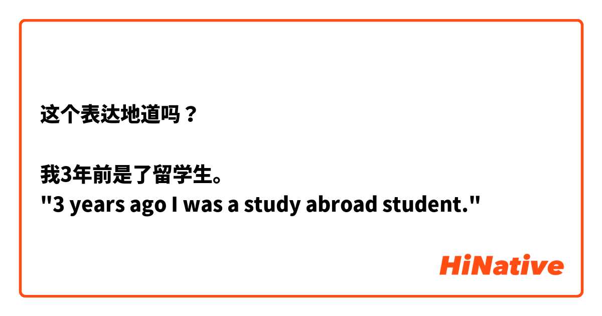 这个表达地道吗？

我3年前是了留学生。
"3 years ago I was a study abroad student."