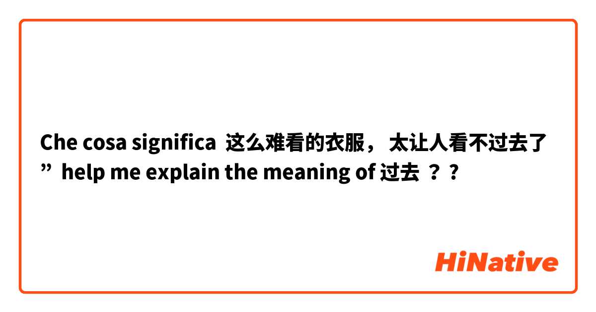 Che cosa significa 这么难看的衣服， 太让人看不过去了 ”  help me explain the meaning of 过去 ？ ?
