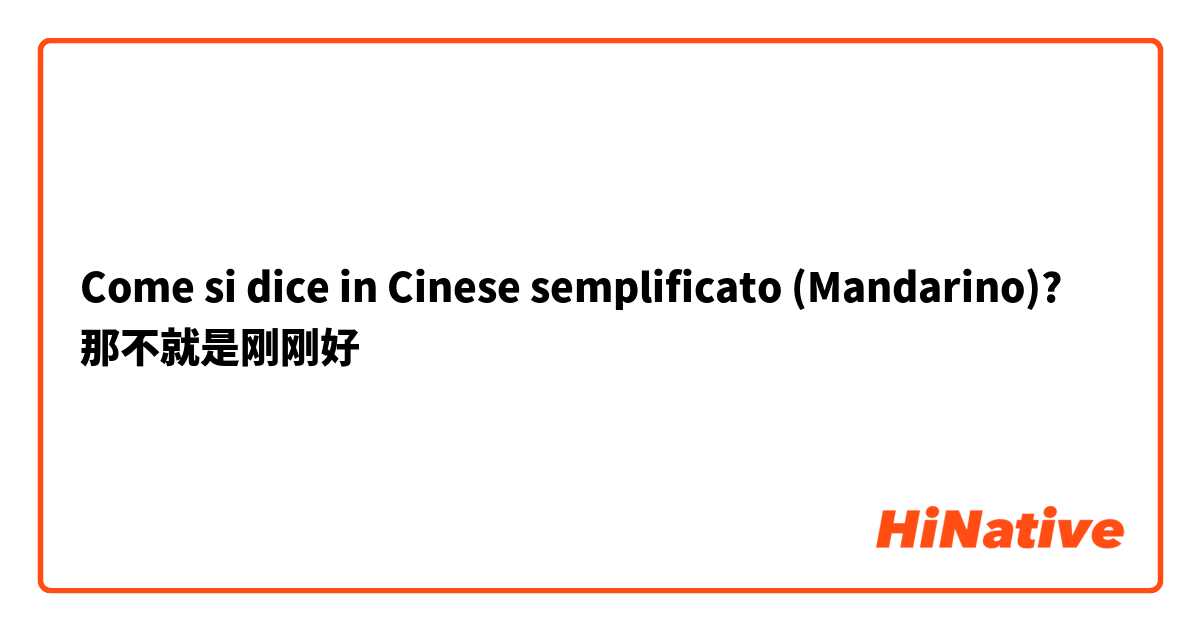 Come si dice in Cinese semplificato (Mandarino)? 那不就是刚刚好