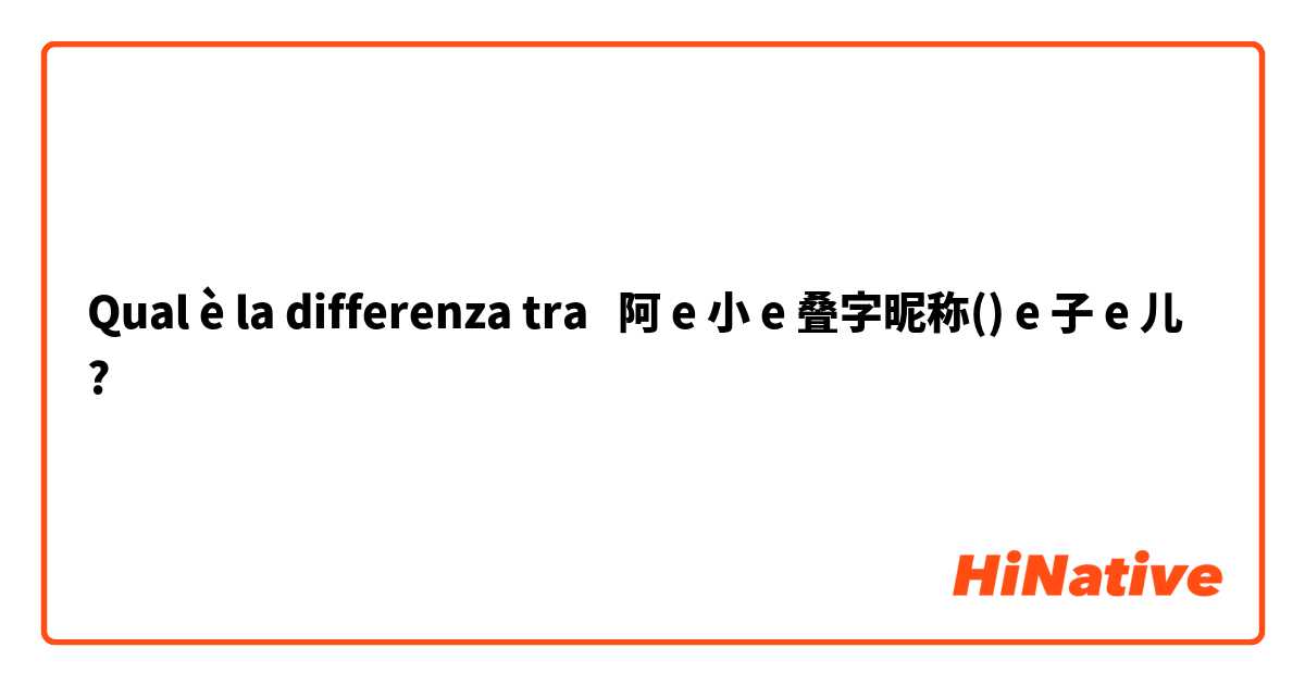 Qual è la differenza tra  阿◯ e 小◯ e 叠字昵称(◯◯) e ◯子 e ◯儿 ?