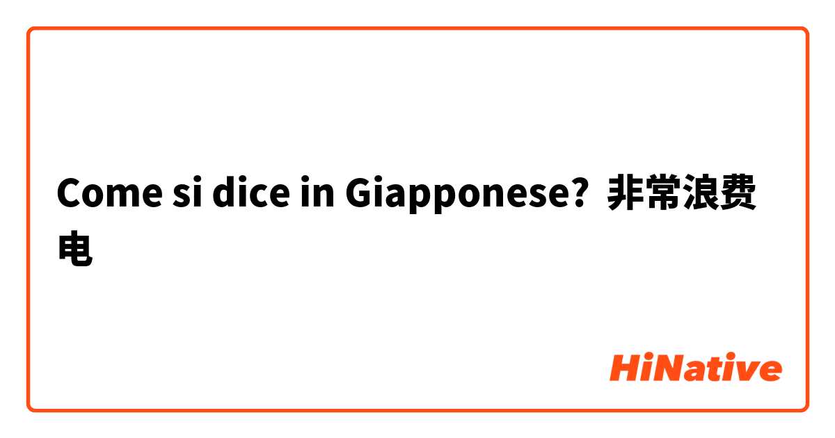 Come si dice in Giapponese? 非常浪费电