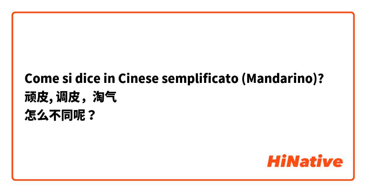 Come si dice in Cinese semplificato (Mandarino)? 顽皮, 调皮，淘气
怎么不同呢？
