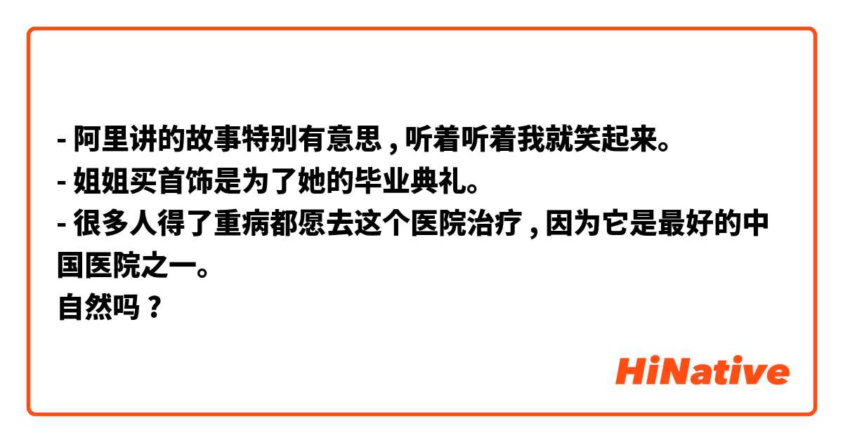 - 阿里讲的故事特别有意思 , 听着听着我就笑起来。
- 姐姐买首饰是为了她的毕业典礼。
- 很多人得了重病都愿去这个医院治疗 , 因为它是最好的中国医院之一。
自然吗 ?