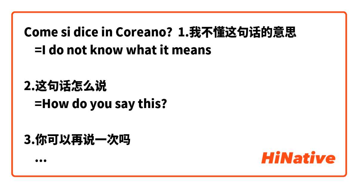Come si dice in Coreano? 1.我不懂这句话的意思
    =I do not know what it means

2.这句话怎么说
    =How do you say this?

3.你可以再说一次吗
    =Can you say it again?