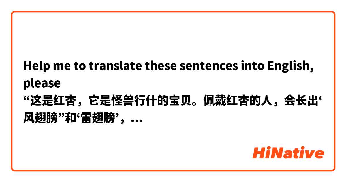 Help me to translate these sentences into English, please 
“这是红杏，它是怪兽行什的宝贝。佩戴红杏的人，会长出‘风翅膀”和‘雷翅膀’，既可以乘着风飞翔，也可以发出巨大的雷鸣。