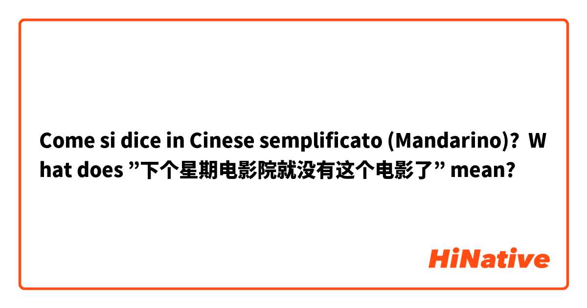 Come si dice in Cinese semplificato (Mandarino)? What does ”下个星期电影院就没有这个电影了” mean?