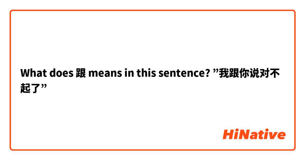 What does 跟 means in this sentence? ”我跟你说对不起了”