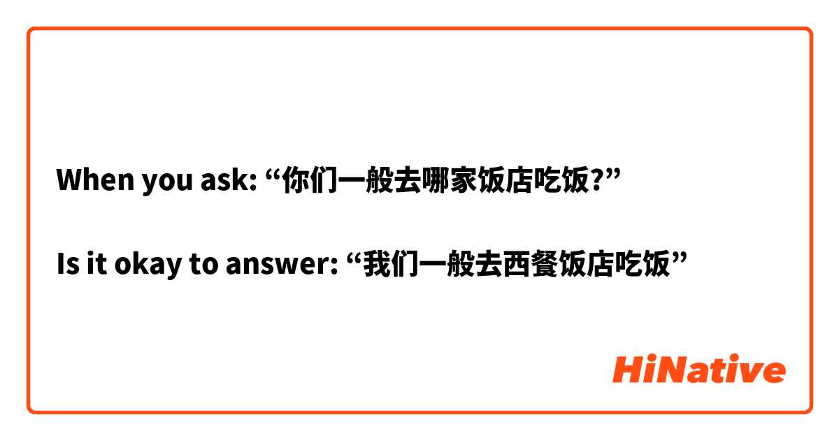 When you ask: “你们一般去哪家饭店吃饭?” 

Is it okay to answer: “我们一般去西餐饭店吃饭”