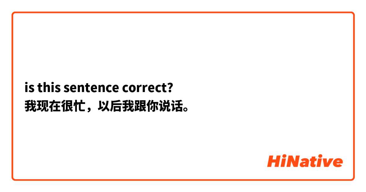 is this sentence correct?
我现在很忙，以后我跟你说话。