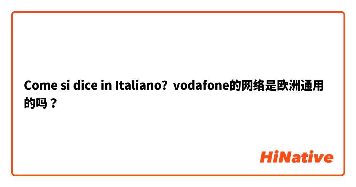 Come si dice in Italiano? vodafone的网络是欧洲通用的吗？