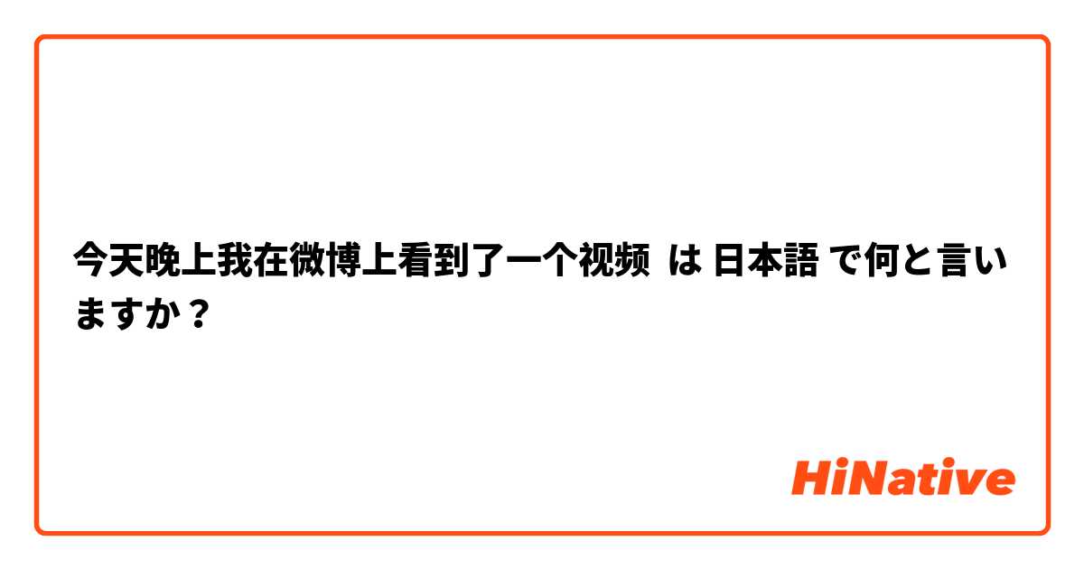 今天晚上我在微博上看到了一个视频 は 日本語 で何と言いますか？