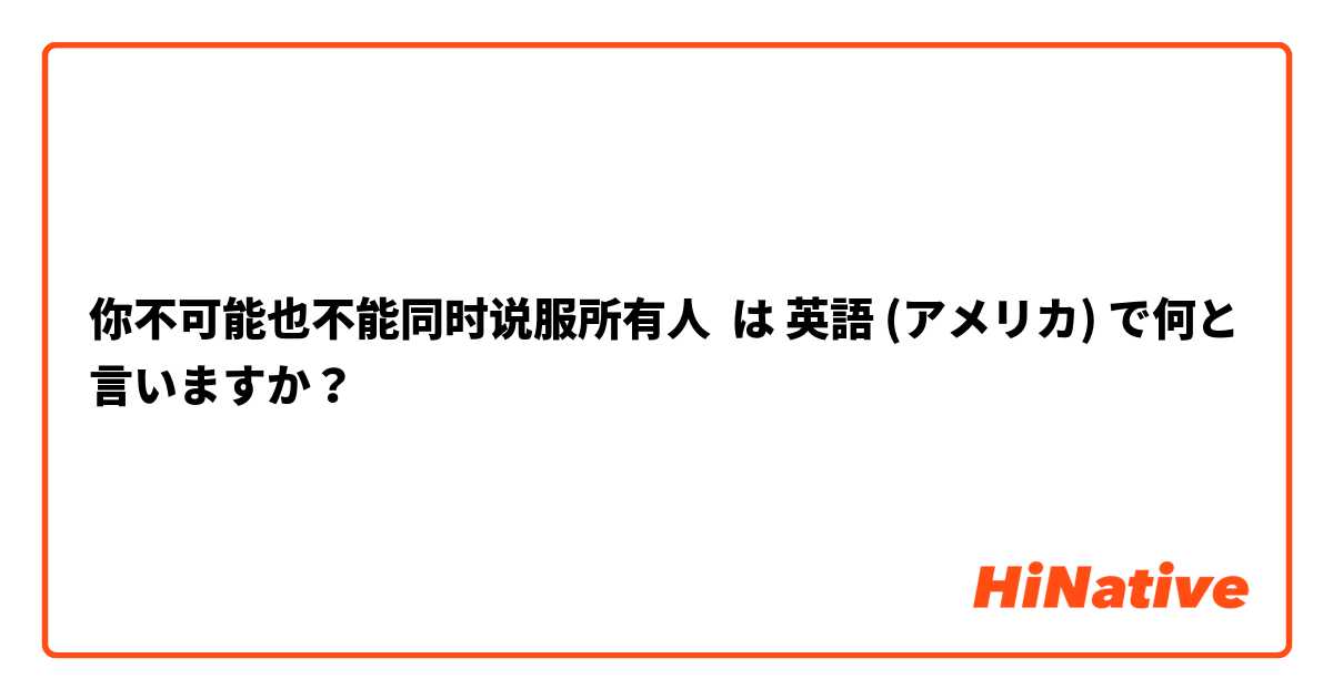 你不可能也不能同时说服所有人 は 英語 (アメリカ) で何と言いますか？