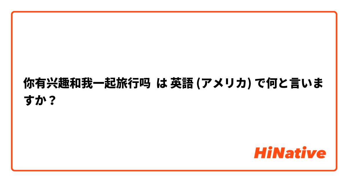 你有兴趣和我一起旅行吗 は 英語 (アメリカ) で何と言いますか？