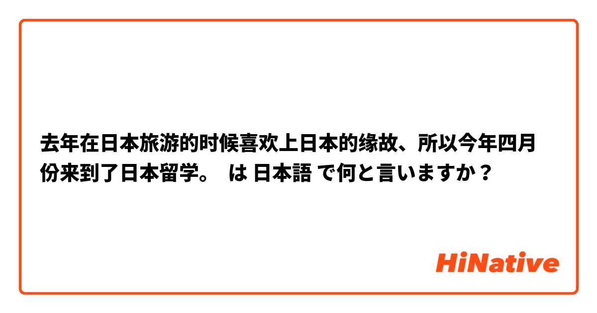 去年在日本旅游的时候喜欢上日本的缘故、所以今年四月份来到了日本留学。 は 日本語 で何と言いますか？