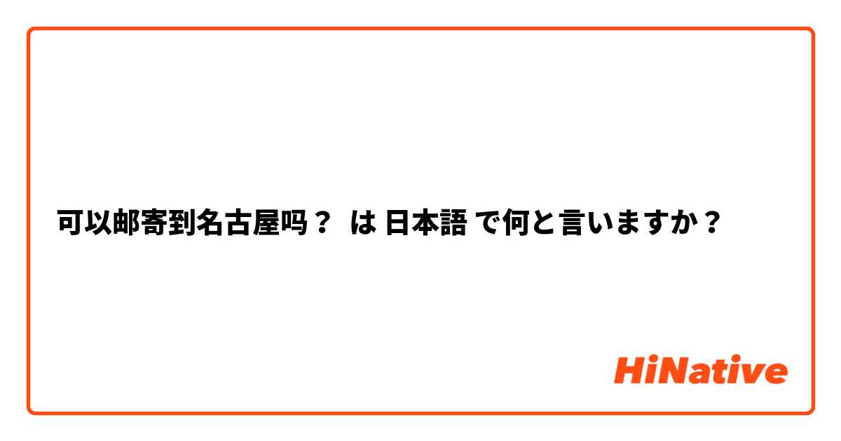 可以邮寄到名古屋吗？ は 日本語 で何と言いますか？