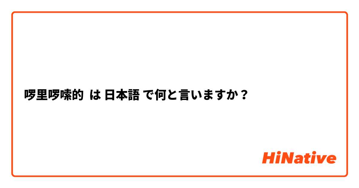 啰里啰嗦的 は 日本語 で何と言いますか？