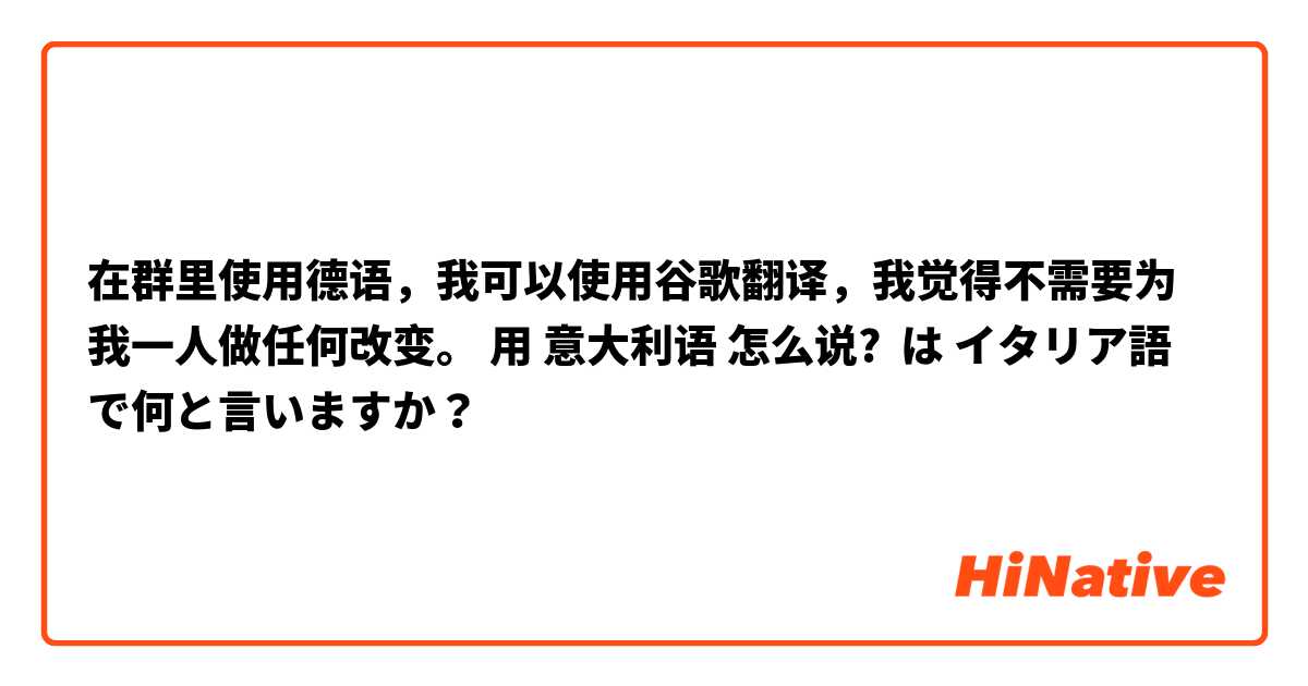 在群里使用德语，我可以使用谷歌翻译，我觉得不需要为我一人做任何改变。 用 意大利语 怎么说? は イタリア語 で何と言いますか？