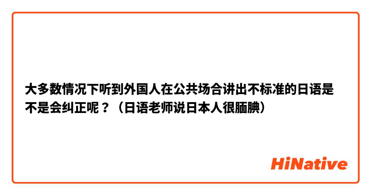 大多数情况下听到外国人在公共场合讲出不标准的日语是不是会纠正呢？（日语老师说日本人很腼腆）