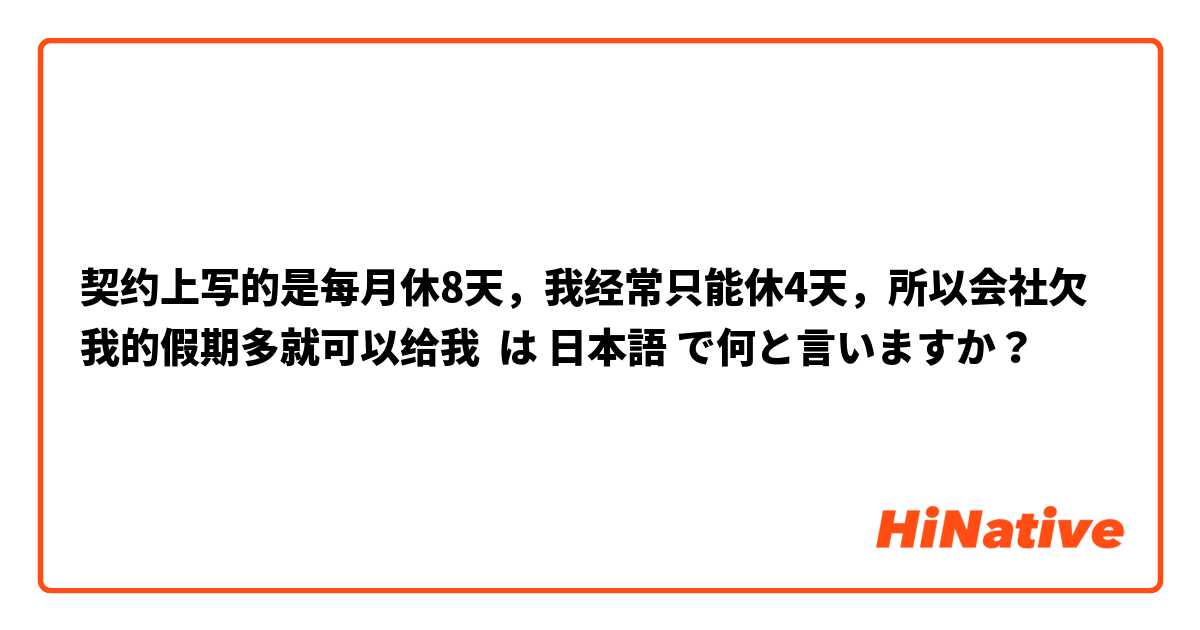 契约上写的是每月休8天，我经常只能休4天，所以会社欠我的假期多就可以给我 は 日本語 で何と言いますか？