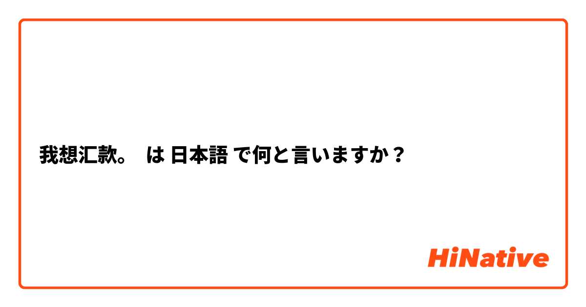 我想汇款。 は 日本語 で何と言いますか？