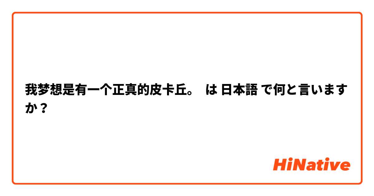 我梦想是有一个正真的皮卡丘。 は 日本語 で何と言いますか？