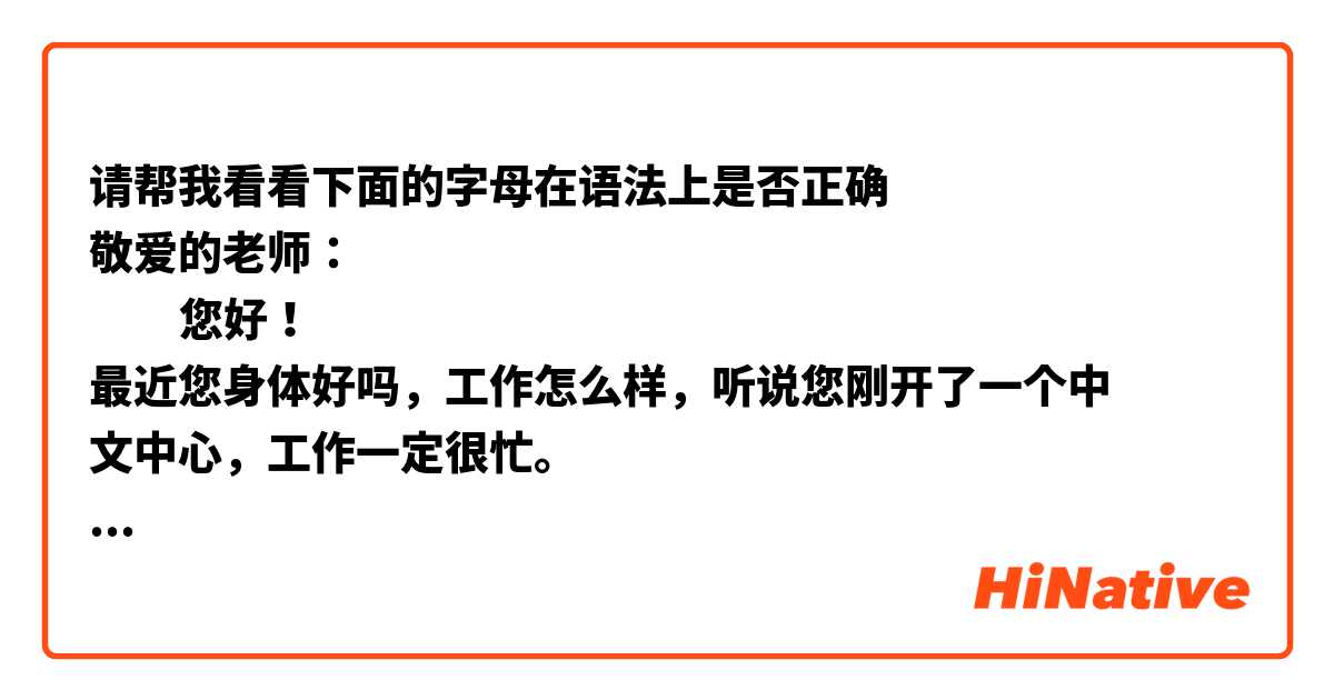 请帮我看看下面的字母在语法上是否正确
敬爱的老师：
         您好！
         最近您身体好吗，工作怎么样，听说您刚开了一个中文中心，工作一定很忙。
最近我的身体和学习都很好，12月份我就要正式毕业了，跟朋友和老师们说再见。我真的很难过，感到空虚，因为过去的三年对我来说是如此宝贵。我得到了我亲爱的朋友们的支持，有时我的学习很困难，但我的成绩仍然很好。但每一次的乐趣都要说再见，我会学会适应接下来的日子。
        我上个月刚考了HSK4，现在正在等待结果会，很希望能接好的消息。如果是好的消息我一定发给您通知。之前我打算考导游，但因为觉得自己的身体不适合这份工作，就不再考了。
         我目前对自己未来的职业还是很迷茫，不知道怎么做才适合我现在的知识。我计划在岘港做一些工作，有了经验之后，我打算去菲律宾工作，因为那里有一个可以发展我语言能力的环境，而且那里的薪水也很高。当然，工资高，工作压力会很大，但我会尽力而为。把这些话写给您后，我觉得很开心，感觉身后总有一个人给了我继续前行的信心和能量。我真的感谢你一直听我的话，给我建议和鼓励,希望我们能很快再见面。期待您的回音。

         最后，祝您身体健康、幸福快乐、工作顺利。
