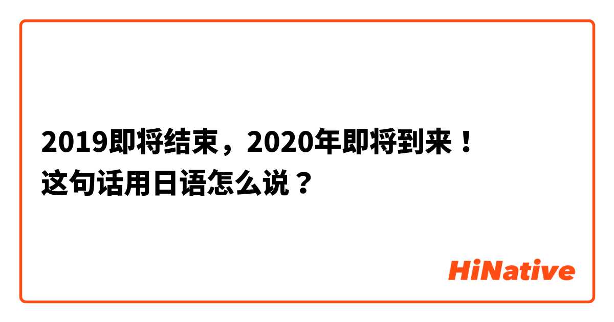 2019即将结束，2020年即将到来！
这句话用日语怎么说？