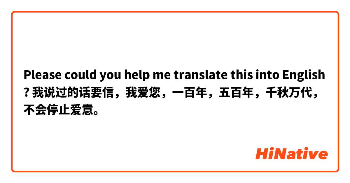 Please could you help me translate this into English? 我说过的话要信，我爱您，一百年，五百年，千秋万代，不会停止爱意。