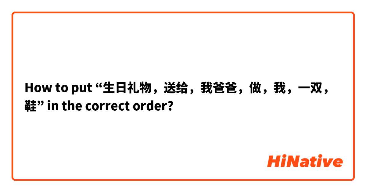 How to put “生日礼物，送给，我爸爸，做，我，一双，鞋” in the correct order?