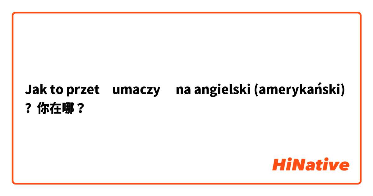 Jak to przetłumaczyć na angielski (amerykański)? 你在哪？