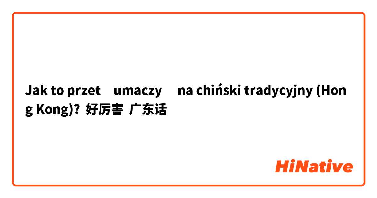 Jak to przetłumaczyć na chiński tradycyjny (Hong Kong)? 好厉害  广东话