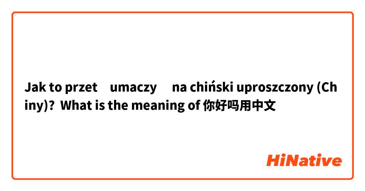 Jak to przetłumaczyć na chiński uproszczony (Chiny)? What is the meaning of 你好吗用中文