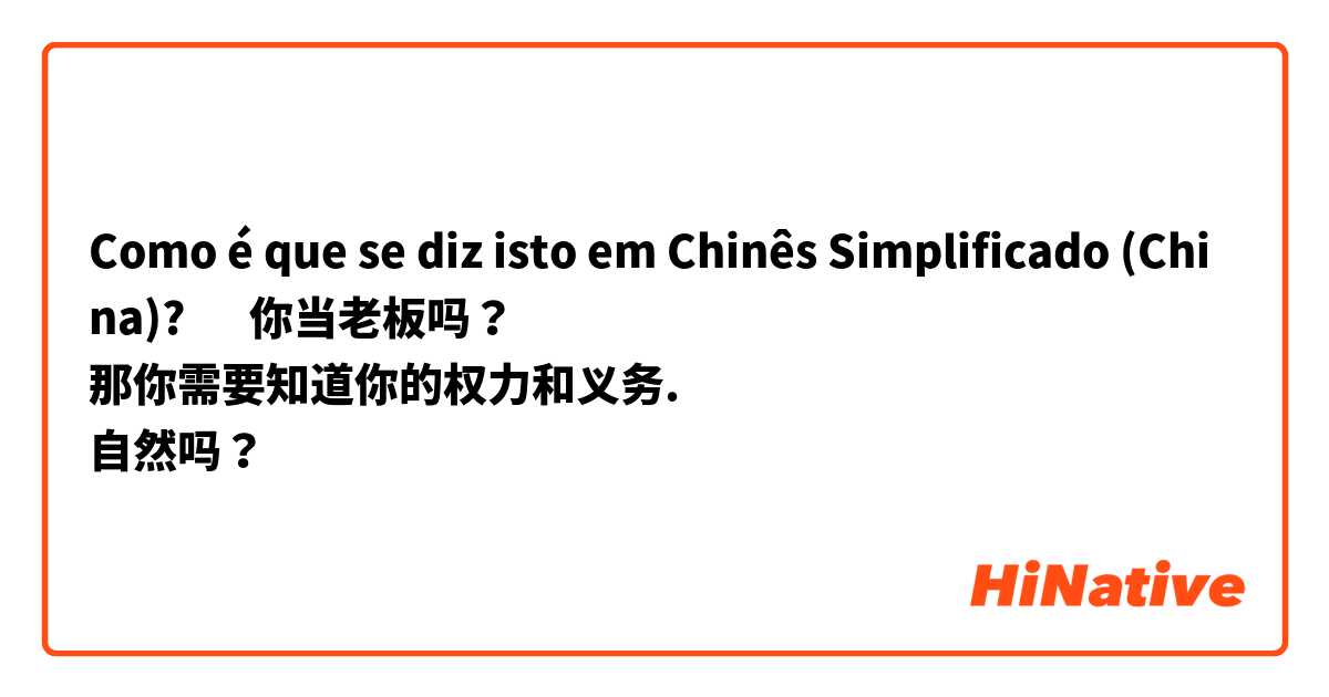 Como é que se diz isto em Chinês Simplificado (China)? ‎你当老板吗？
那你需要知道你的权力和义务. 
自然吗？