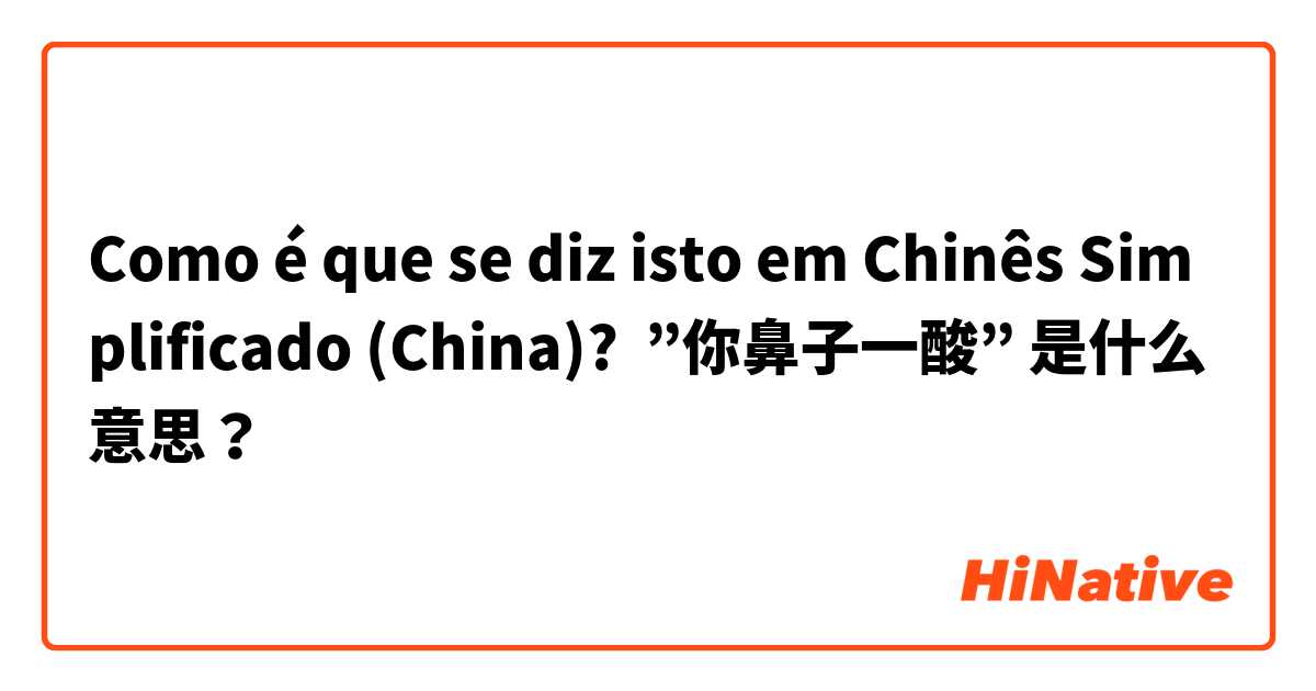 Como é que se diz isto em Chinês Simplificado (China)? ”你鼻子一酸” 是什么意思？