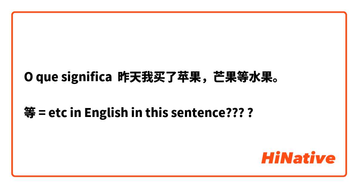 O que significa 昨天我买了苹果，芒果等水果。

等 = etc in English in this sentence????