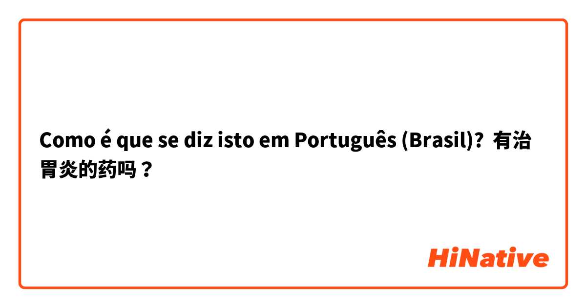 Como é que se diz isto em Português (Brasil)? 有治胃炎的药吗？