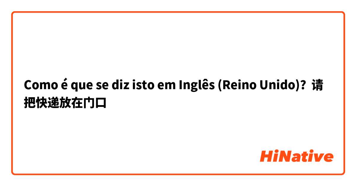 Como é que se diz isto em Inglês (Reino Unido)? 请把快递放在门口