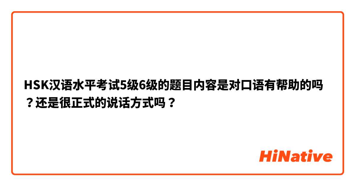 HSK汉语水平考试5级6级的题目内容是对口语有帮助的吗？还是很正式的说话方式吗？
