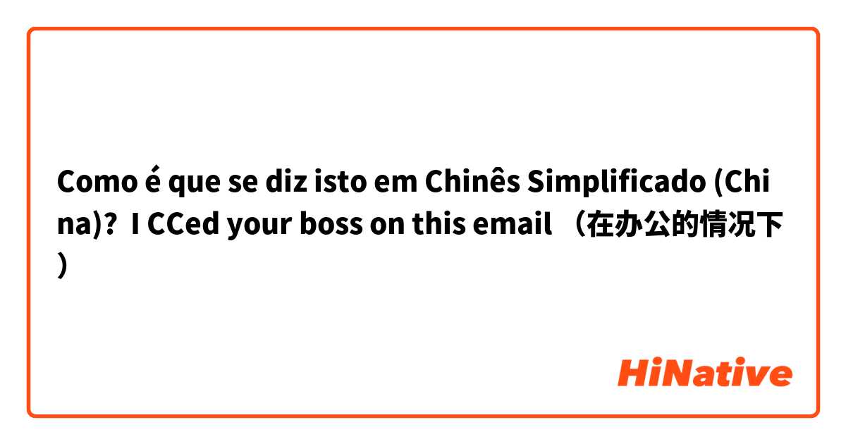 Como é que se diz isto em Chinês Simplificado (China)? I CCed your boss on this email （在办公的情况下）