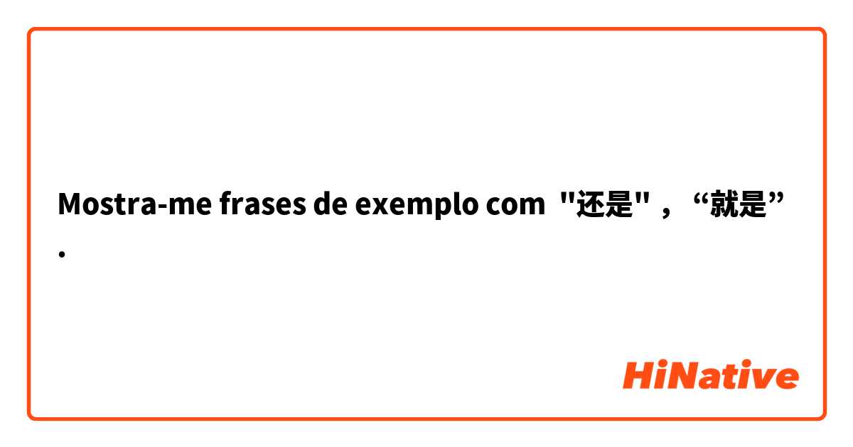 Mostra-me frases de exemplo com "还是" ， “就是”.