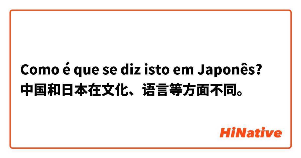 Como é que se diz isto em Japonês? 中国和日本在文化、语言等方面不同。