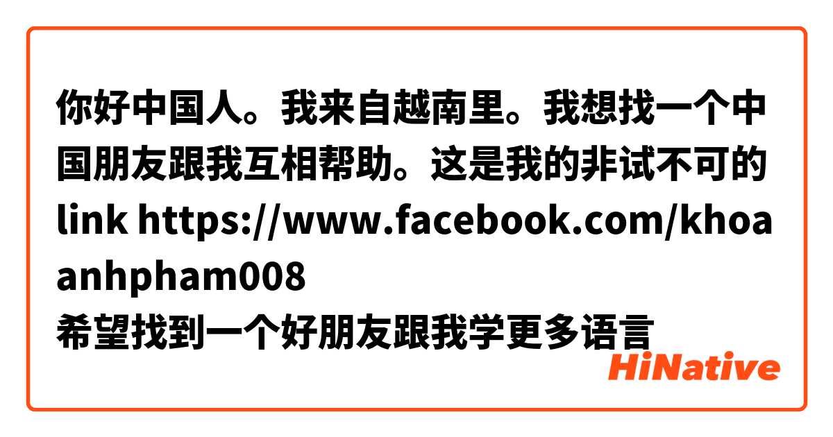 你好中国人。我来自越南里。我想找一个中国朋友跟我互相帮助。这是我的非试不可的link https://www.facebook.com/khoaanhpham008
希望找到一个好朋友跟我学更多语言😊