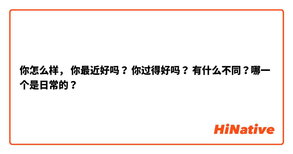 你怎么样， 你最近好吗？ 你过得好吗？ 有什么不同？哪一个是日常的？