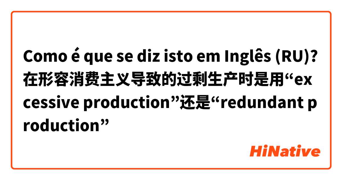 Como é que se diz isto em Inglês (RU)? 在形容消费主义导致的过剩生产时是用“excessive production”还是“redundant production”