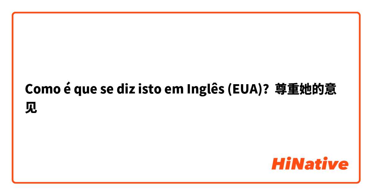 Como é que se diz isto em Inglês (EUA)? 尊重她的意见