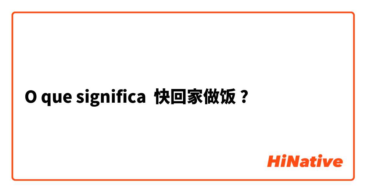 O que significa 快回家做饭?