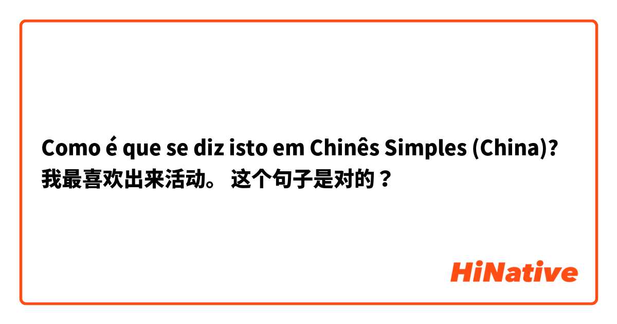 Como é que se diz isto em Chinês Simples (China)? 我最喜欢出来活动。 这个句子是对的？
